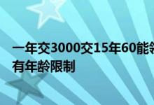 一年交3000交15年60能领多少钱 养老金多少岁可以领有没有年龄限制 