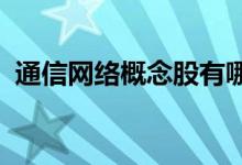通信网络概念股有哪些通信网络概念股名单