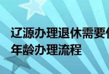 辽源办理退休需要什么材料 2022年辽源退休年龄办理流程 