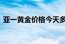 亚一黄金价格今天多少一克(2022年8月5日)