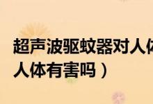 超声波驱蚊器对人体的危害（超声波驱蚊器对人体有害吗）