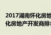 2017湖南怀化房地产公司排名——查看：怀化房地产开发商排名