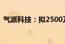 气派科技：拟2500万元-5000万元回购股份