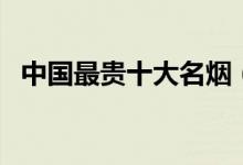 中国最贵十大名烟（国产天价香烟排行榜）
