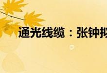 通光线缆：张钟拟减持不超2.99%股份