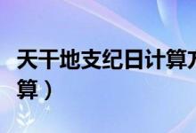 天干地支纪日计算方法（天干地支纪日怎么计算）