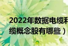 2022年数据电缆利好什么股票（A股数据电缆概念股有哪些）
