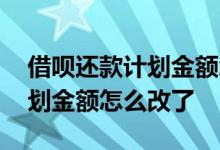 借呗还款计划金额怎么改了一半 借呗还款计划金额怎么改了