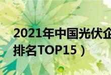 2021年中国光伏企业排行榜（国内光伏企业排名TOP15）