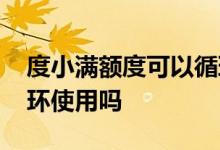 度小满额度可以循环使用吗 度小满额度能循环使用吗