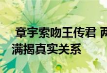  章宇索吻王传君 两人街头亲嘴被调侃基情满满揭真实关系 