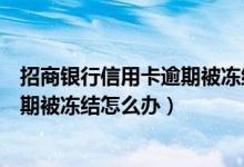 招商银行信用卡逾期被冻结可以解冻么（招商银行信用卡逾期被冻结怎么办）