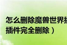 怎么删除魔兽世界插件（怎样才能把魔兽世界插件完全删除）