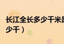 长江全长多少千米是世界第几大（长江全长多少千）