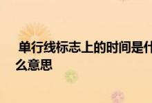  单行线标志上的时间是什么意思 单行线标志上的时间是什么意思 