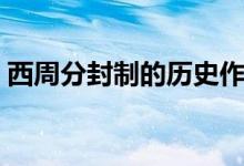 西周分封制的历史作用（西周分封制的时间）