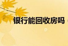 银行能回收房吗（银行能回收硬币吗）