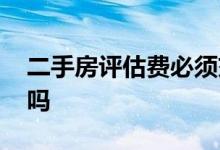 二手房评估费必须交吗 二手房评估费必须交吗