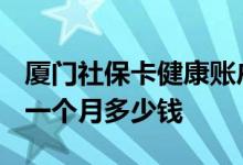 厦门社保卡健康账户余额是什么意思 2022年一个月多少钱 
