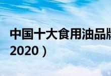 中国十大食用油品牌排名（食用油品牌排行榜2020）