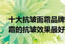 十大抗皱面霜品牌排行榜——查看：什么面霜的抗皱效果最好