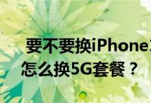 要不要换iPhone12的5G套餐？iPhone12怎么换5G套餐？ 
