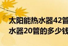 太阳能热水器42管多少钱（嘉嘉乐太阳能热水器20管的多少钱）