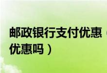 邮政银行支付优惠（邮政银行信用卡吃饭可以优惠吗）
