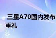  三星A70国内发布会花落苏宁总部预售开启6重礼 