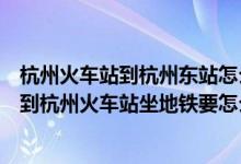 杭州火车站到杭州东站怎么坐地铁几点有（杭州东站火车站到杭州火车站坐地铁要怎么坐）