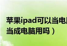 苹果ipad可以当电脑用吗?（苹果的ipad可以当成电脑用吗）