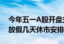今年五一A股开盘交易时间（2022五一股市放假几天休市安排）
