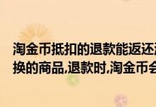 淘金币抵扣的退款能返还淘金币吗（【急】用淘金币全额兑换的商品,退款时,淘金币会退还吗）