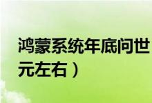 鸿蒙系统年底问世（鸿蒙手机预计售价2000元左右）