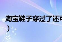 淘宝鞋子穿过了还可以退吗（淘宝鞋子购物店）