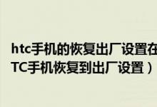 htc手机的恢复出厂设置在哪里（如何通过按键使安卓系统HTC手机恢复到出厂设置）