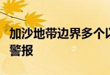 加沙地带边界多个以色列城镇响起火箭弹袭击警报