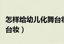 怎样给幼儿化舞台妆（幼儿园儿童怎么画好舞台妆）
