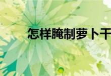 怎样腌制萝卜干（怎样腌制萝卜干）