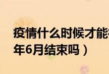 疫情什么时候才能彻底结束（新冠病毒2022年6月结束吗）