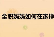 全职妈妈如何在家挣钱（这五种方法可以！）