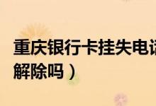 重庆银行卡挂失电话（重庆银行信用卡挂失能解除吗）