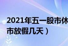 2021年五一股市休市时间表（2021年五一股市放假几天）