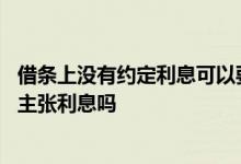 借条上没有约定利息可以要利息吗 借条上没有约定利息可以主张利息吗