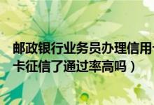 邮政银行业务员办理信用卡通过率是不是高（邮政银行信用卡征信了通过率高吗）