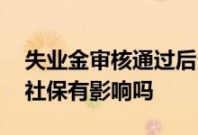 失业金审核通过后多久到账 失业金领取后对社保有影响吗 