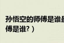 孙悟空的师傅是谁最后去哪里了（孙悟空的师傅是谁?）