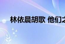  林依晨胡歌 他们之间的关系是这样子的 