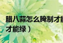腊八蒜怎么腌制才能绿的快（腊八蒜怎么腌制才能绿）