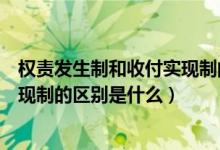 权责发生制和收付实现制的区别例子（权责发生制和收付实现制的区别是什么）